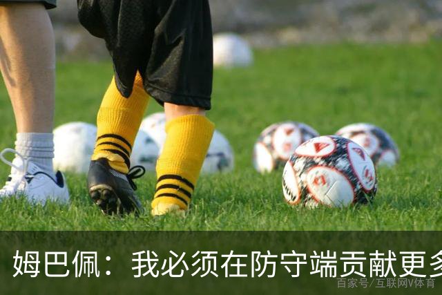 姆巴佩：我必须在防守端贡献更多，为夺得世界杯我准备好去付出了