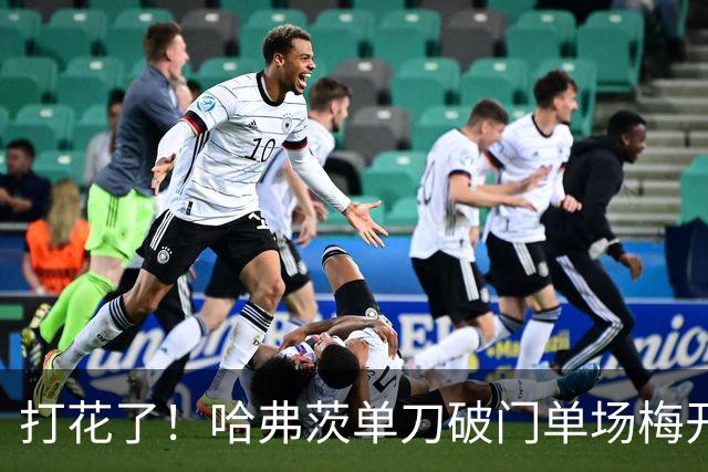 打花了！哈弗茨单刀破门单场梅开二度 德国7-1库拉索